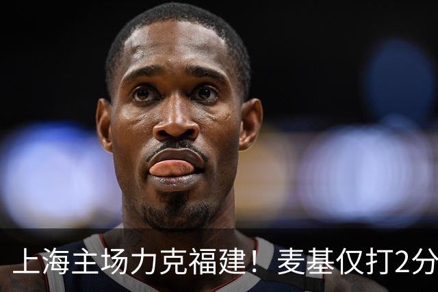 上海主场力克福建！麦基仅打2分钟遭DNP 古德温30+11拉塞尔16分