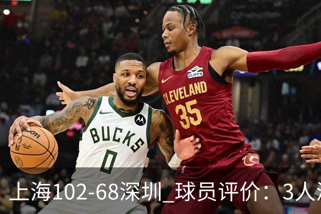 上海102-68深圳 球员评价：3人满分，5人及格，2人低迷