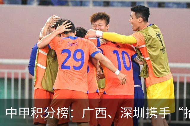 中甲积分榜：广西、深圳携手“抬”南通冲超，陕西联合机会来了