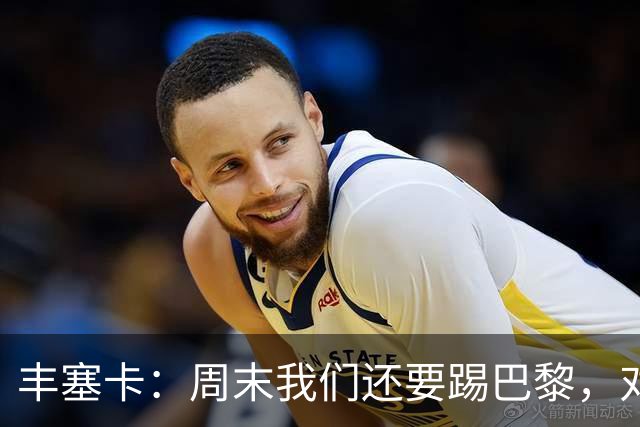 丰塞卡：周末我们还要踢巴黎，对阵霍芬海姆必须轮换