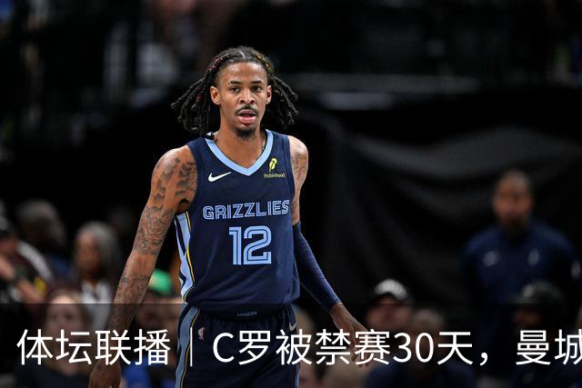 体坛联播｜C罗被禁赛30天，曼城或遭巨额罚分确保降级