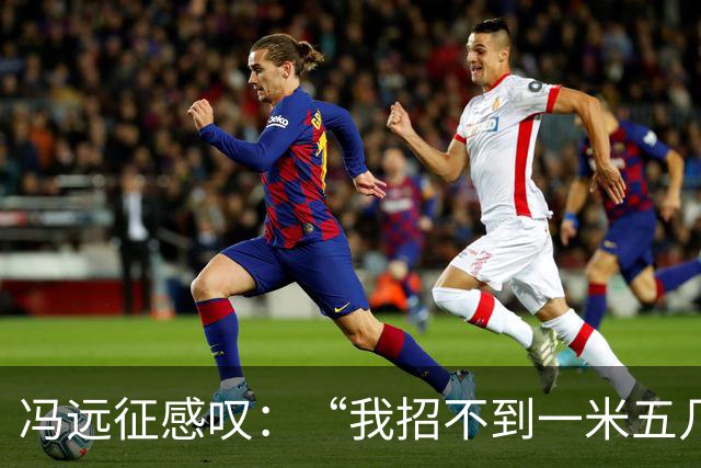 冯远征感叹：“我招不到一米五几，一米六几的女演员，都一米七几了”