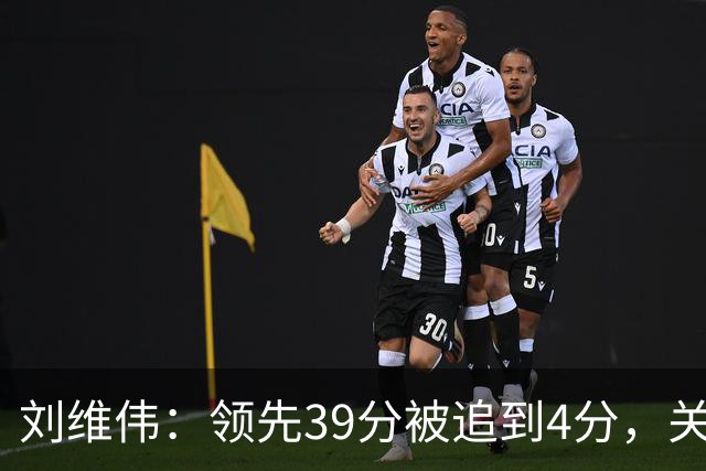 刘维伟：领先39分被追到4分，关键球经验有欠缺
