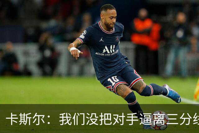 卡斯尔：我们没把对手逼离三分线 扑防不够贴身 尤其是开局阶段
