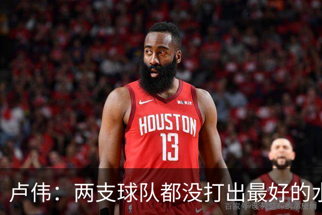 卢伟：两支球队都没打出最好的水平 李弘权今晚的发挥非常优秀
