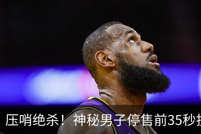 压哨绝杀！神秘男子停售前35秒投注揽9597万巨奖