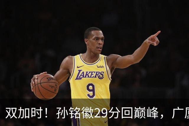 双加时！孙铭徽29分回巅峰，广厦逆转赢山西，赵嘉仁反击旧主失败