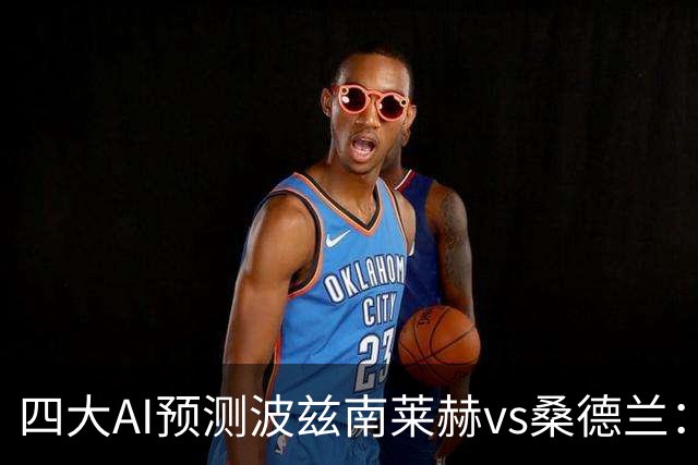 四大AI预测波兹南莱赫vs桑德兰：三家看好客胜，豆包建议平局