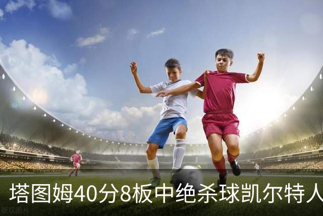 塔图姆40分8板中绝杀球凯尔特人OT破篮网3连胜，乔治20+7+7