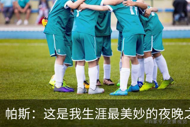 帕斯：这是我生涯最美妙的夜晚之一；与梅西并列让我难以置信