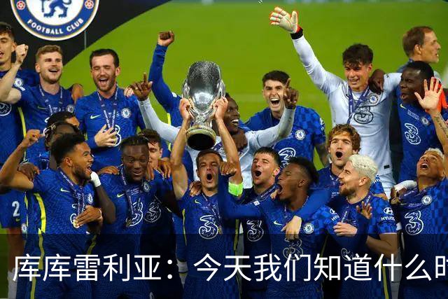 库库雷利亚：今天我们知道什么时候该快攻，什么时候该多控球