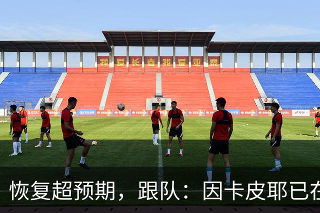 恢复超预期，跟队：因卡皮耶已在科尔尼基地进行个人训练