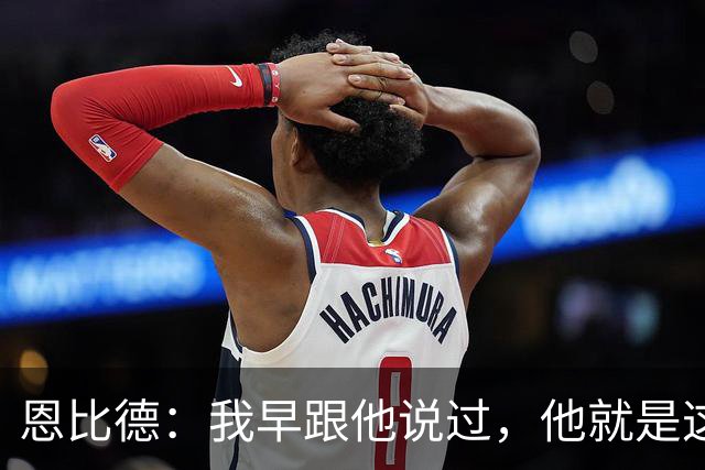 恩比德：我早跟他说过，他就是这支球队的未来
