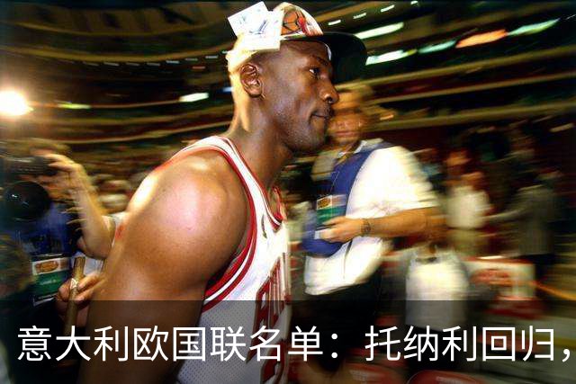 意大利欧国联名单：托纳利回归，卡拉菲奥里在列