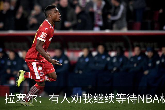 拉塞尔：有人劝我继续等待NBA机会 但我清楚自己想做什么