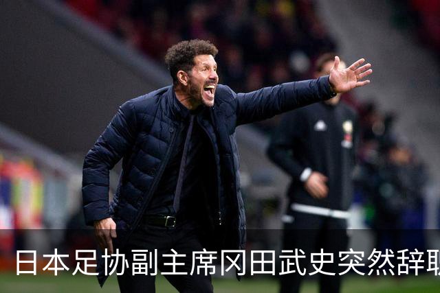 日本足协副主席冈田武史突然辞职 因反对亚足联支持因凡蒂诺