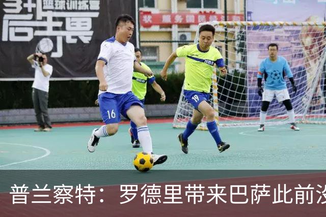 普兰察特：罗德里带来巴萨此前没有的战术元素；佩德里消耗大
