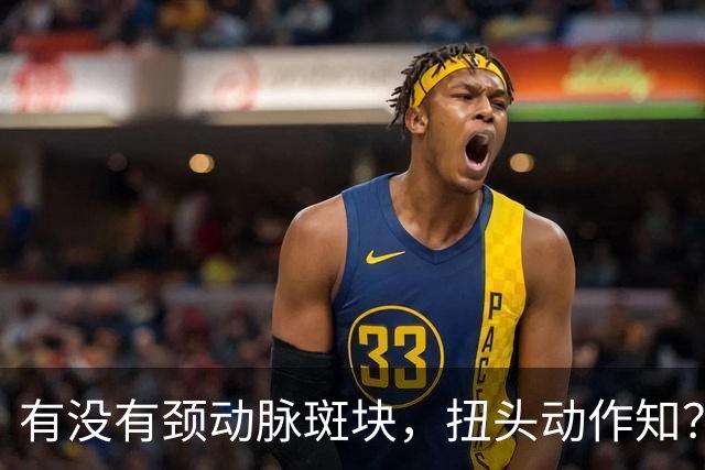 有没有颈动脉斑块，扭头动作知？有颈动脉斑块人，扭头会有4异常