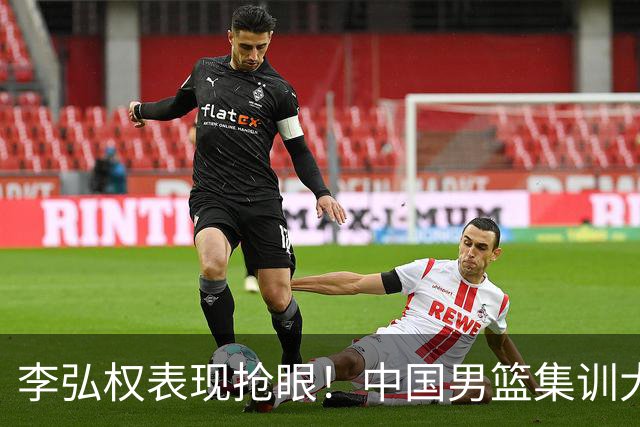 李弘权表现抢眼！中国男篮集训大名单已确定
