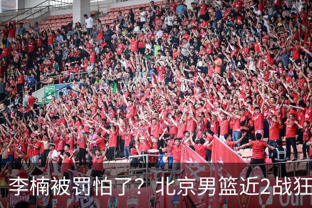李楠被罚怕了？北京男篮近2战狂胜102分 垃圾时间仍拒绝“放水”