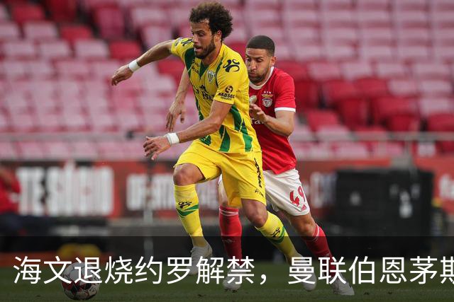 海文退烧约罗解禁，曼联伯恩茅斯之战迎心理转折