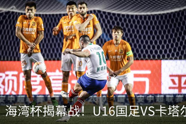 海湾杯揭幕战！U16国足VS卡塔尔首发：刘凯源领衔强阵 吴比乐替补