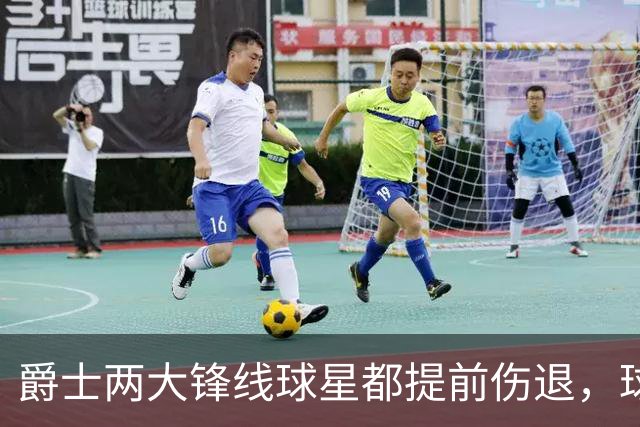 爵士两大锋线球星都提前伤退，球队的伤病情况令人担心？