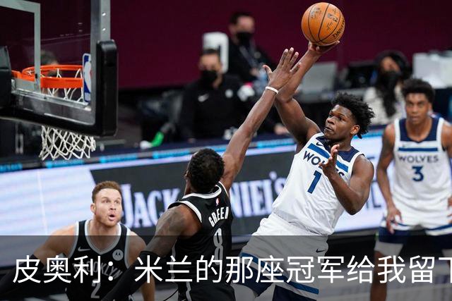 皮奥利：米兰的那座冠军给我留下很多，那是我们征程的巅峰