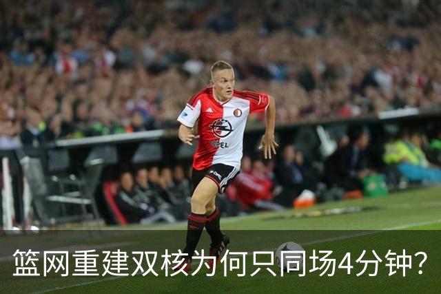 篮网重建双核为何只同场4分钟？主帅把话挑明了