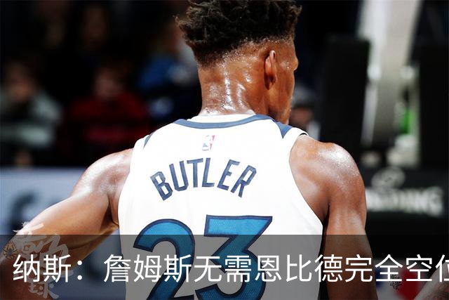 纳斯：詹姆斯无需恩比德完全空位，一丝空间即可找到他