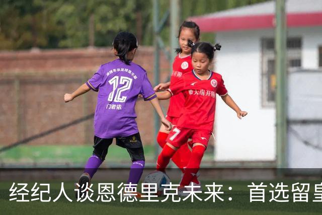 经纪人谈恩德里克未来：首选留皇马，但他需要上场