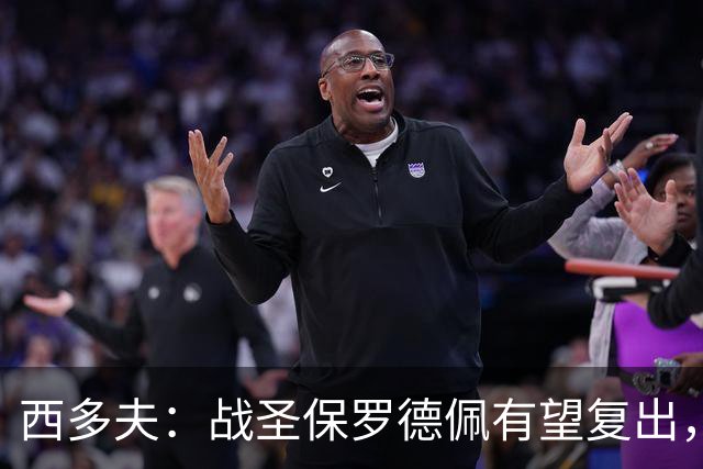 西多夫：战圣保罗德佩有望复出，我们不能比球员本人更着急
