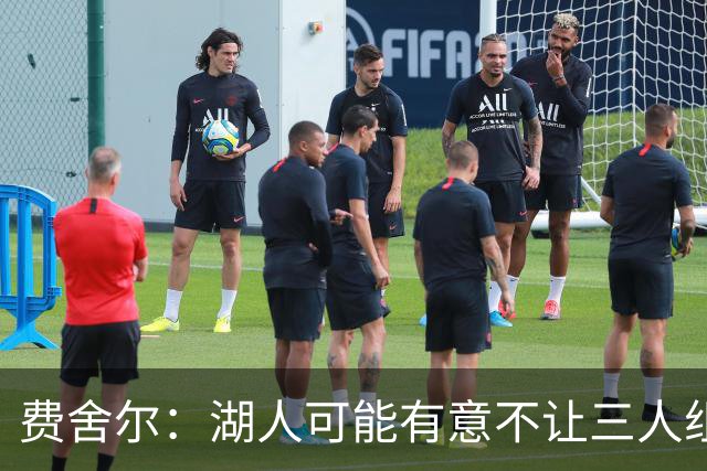 费舍尔：湖人可能有意不让三人组提前亮相 避免暴露新赛季打法