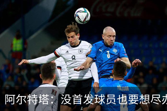 阿尔特塔：没首发球员也要想尽办法做贡献，球队需维持高强度竞争