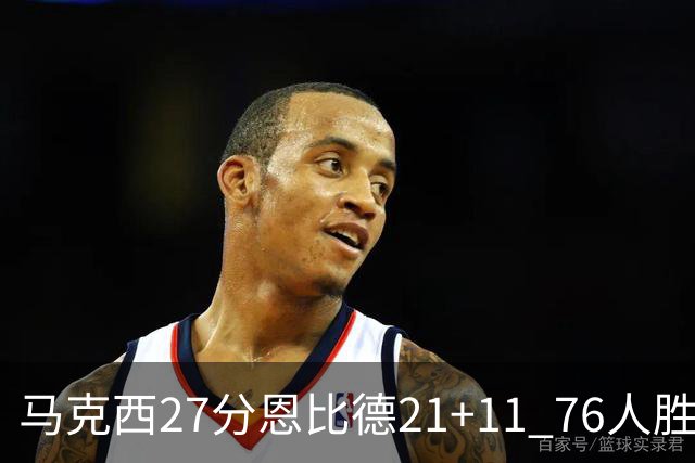 马克西27分恩比德21+11 76人胜步行者