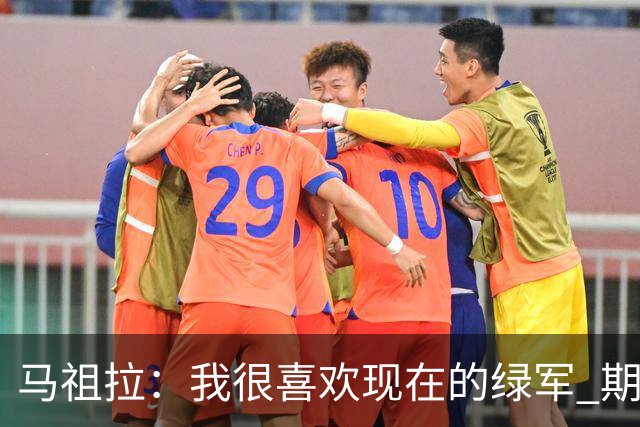 马祖拉：我很喜欢现在的绿军 期待和他们共同经历胜利与失败