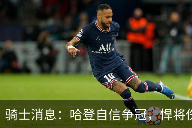 骑士消息：哈登自信争冠，悍将伤情棘手，揭幕战出场更新