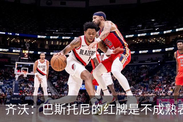 齐沃：巴斯托尼的红牌是不成熟表现；有时必须踢丑陋足球