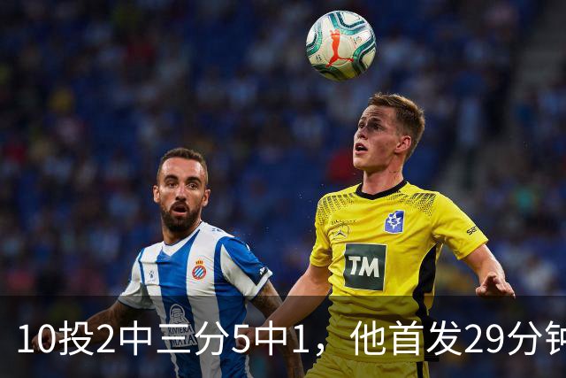 10投2中三分5中1，他首发29分钟只拿5分还送出4失误
