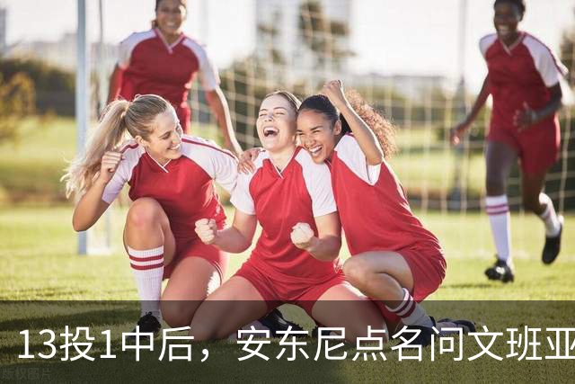 13投1中后，安东尼点名问文班亚马：你夏天练了什么
