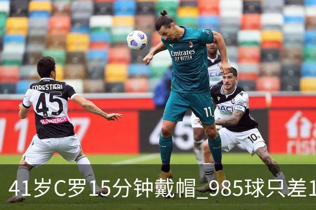 41岁C罗15分钟戴帽 985球只差15个