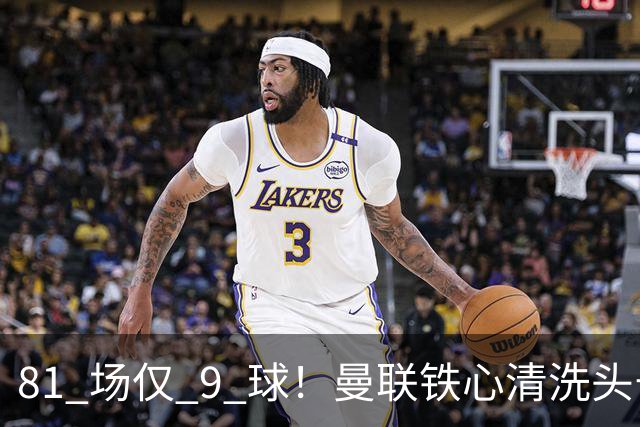 81 场仅 9 球！曼联铁心清洗头号水货！红魔补强锁定英超神锋