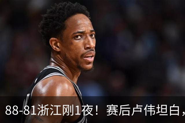 88-81浙江刚1夜！赛后卢伟坦白，李添荣犀利说出关键！