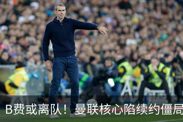 B费或离队！曼联核心陷续约僵局，基恩炮轰更衣室氛围
