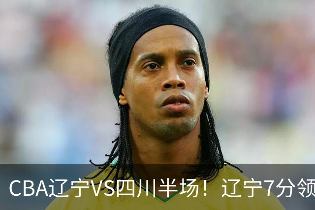 CBA辽宁VS四川半场！辽宁7分领先，库铂26分，辽宁本土全员不合格！
