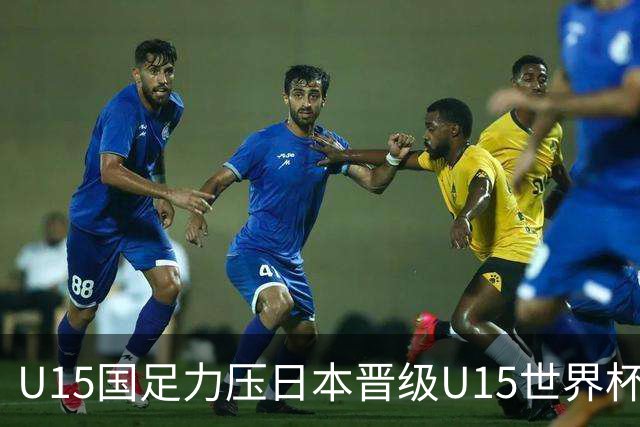U15国足力压日本晋级U15世界杯第二级别赛事，28日首战伊朗队
